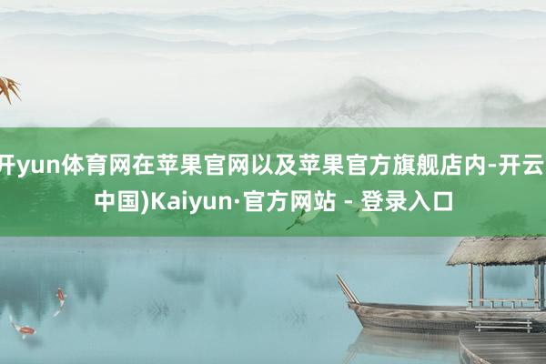 开yun体育网在苹果官网以及苹果官方旗舰店内-开云(中国)Kaiyun·官方网站 - 登录入口
