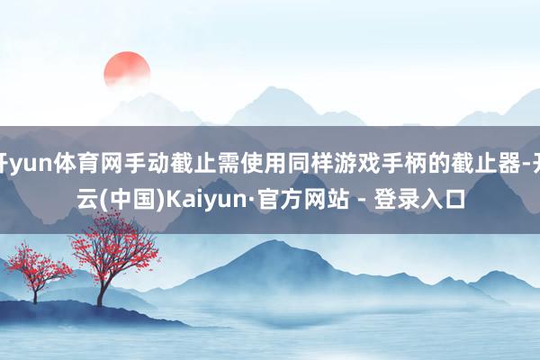 开yun体育网手动截止需使用同样游戏手柄的截止器-开云(中国)Kaiyun·官方网站 - 登录入口