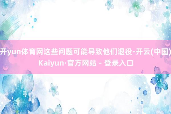 开yun体育网这些问题可能导致他们退役-开云(中国)Kaiyun·官方网站 - 登录入口