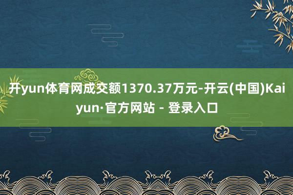 开yun体育网成交额1370.37万元-开云(中国)Kaiyun·官方网站 - 登录入口