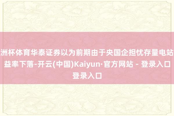 欧洲杯体育华泰证券以为前期由于央国企担忧存量电站收益率下落-开云(中国)Kaiyun·官方网站 - 登录入口