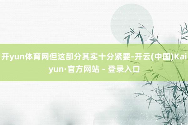 开yun体育网但这部分其实十分紧要-开云(中国)Kaiyun·官方网站 - 登录入口