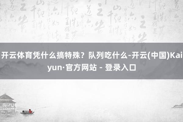 开云体育凭什么搞特殊？队列吃什么-开云(中国)Kaiyun·官方网站 - 登录入口