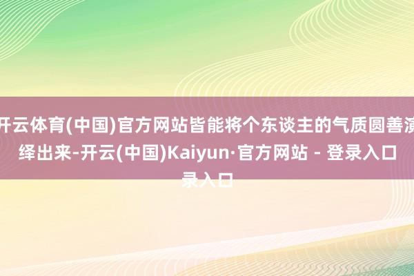 开云体育(中国)官方网站皆能将个东谈主的气质圆善演绎出来-开云(中国)Kaiyun·官方网站 - 登录入口
