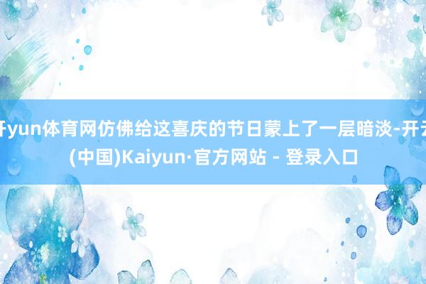 开yun体育网仿佛给这喜庆的节日蒙上了一层暗淡-开云(中国)Kaiyun·官方网站 - 登录入口