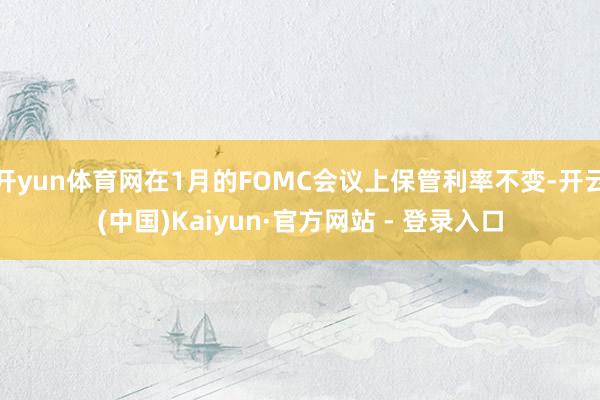 开yun体育网在1月的FOMC会议上保管利率不变-开云(中国)Kaiyun·官方网站 - 登录入口