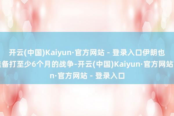 开云(中国)Kaiyun·官方网站 - 登录入口伊朗也曾作念好准备打至少6个月的战争-开云(中国)Kaiyun·官方网站 - 登录入口