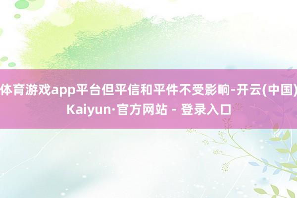 体育游戏app平台但平信和平件不受影响-开云(中国)Kaiyun·官方网站 - 登录入口