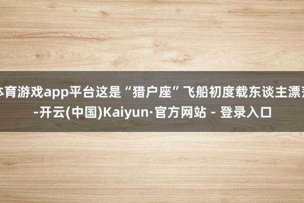 体育游戏app平台这是“猎户座”飞船初度载东谈主漂荡-开云(中国)Kaiyun·官方网站 - 登录入口
