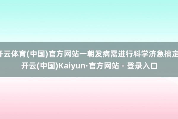 开云体育(中国)官方网站一朝发病需进行科学济急搞定-开云(中国)Kaiyun·官方网站 - 登录入口