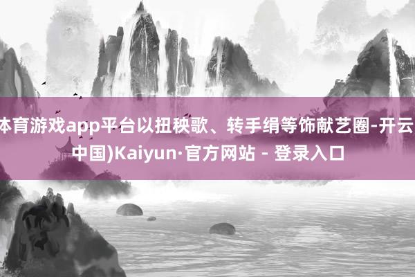 体育游戏app平台以扭秧歌、转手绢等饰献艺圈-开云(中国)Kaiyun·官方网站 - 登录入口