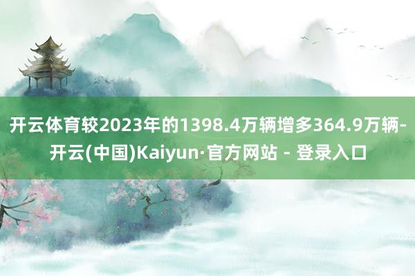 开云体育较2023年的1398.4万辆增多364.9万辆-开云(中国)Kaiyun·官方网站 - 登录入口