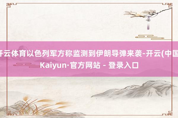 开云体育以色列军方称监测到伊朗导弹来袭-开云(中国)Kaiyun·官方网站 - 登录入口