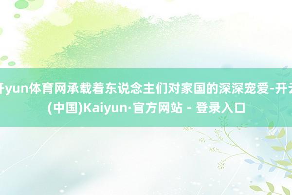 开yun体育网承载着东说念主们对家国的深深宠爱-开云(中国)Kaiyun·官方网站 - 登录入口
