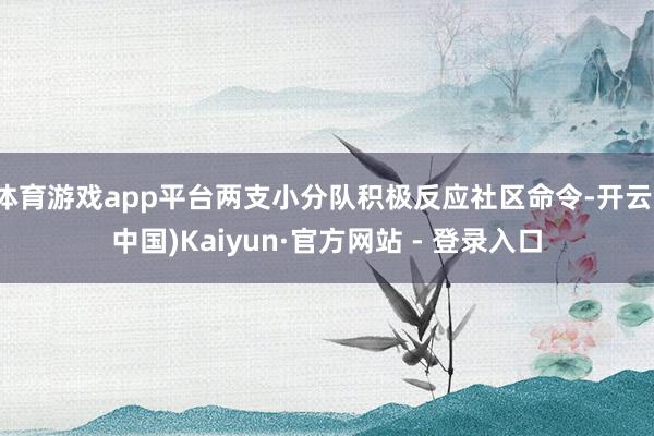体育游戏app平台两支小分队积极反应社区命令-开云(中国)Kaiyun·官方网站 - 登录入口