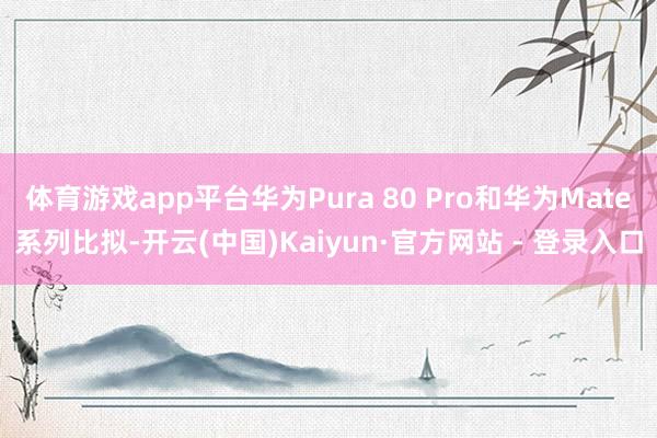 体育游戏app平台华为Pura 80 Pro和华为Mate系列比拟-开云(中国)Kaiyun·官方网站 - 登录入口