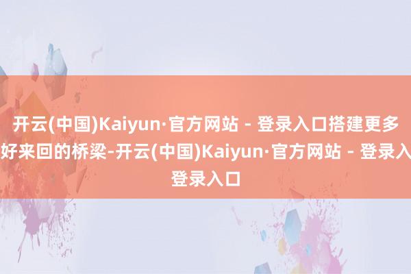 开云(中国)Kaiyun·官方网站 - 登录入口搭建更多友好来回的桥梁-开云(中国)Kaiyun·官方网站 - 登录入口