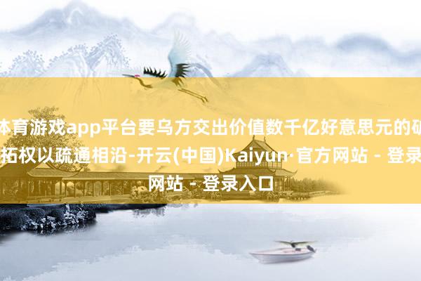 体育游戏app平台要乌方交出价值数千亿好意思元的矿产开拓权以疏通相沿-开云(中国)Kaiyun·官方网站 - 登录入口