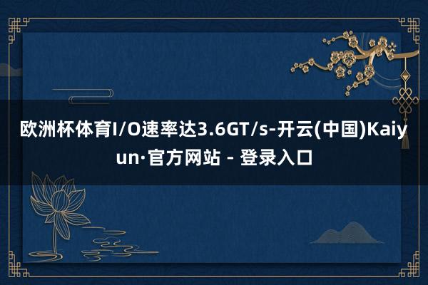 欧洲杯体育I/O速率达3.6GT/s-开云(中国)Kaiyun·官方网站 - 登录入口