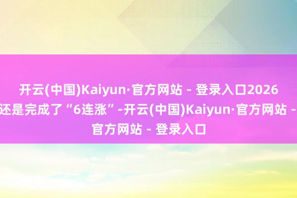 开云(中国)Kaiyun·官方网站 - 登录入口2026年汽柴油还是完成了“6连涨”-开云(中国)Kaiyun·官方网站 - 登录入口