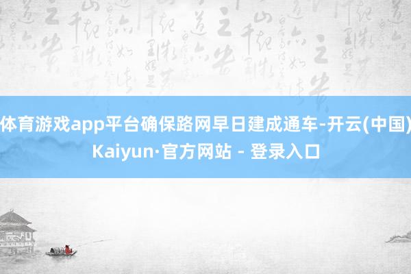 体育游戏app平台确保路网早日建成通车-开云(中国)Kaiyun·官方网站 - 登录入口