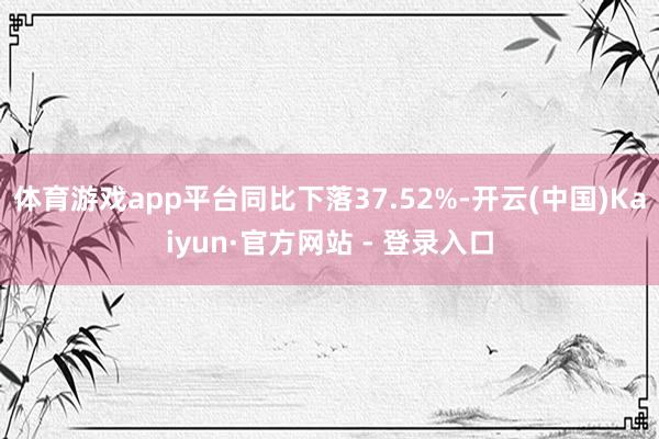 体育游戏app平台同比下落37.52%-开云(中国)Kaiyun·官方网站 - 登录入口