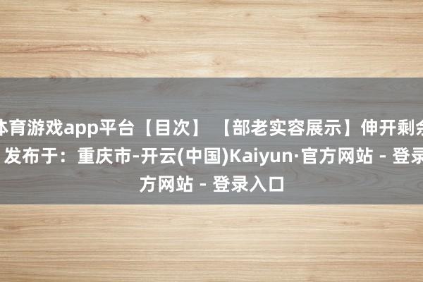 体育游戏app平台【目次】 【部老实容展示】伸开剩余76% 发布于：重庆市-开云(中国)Kaiyun·官方网站 - 登录入口