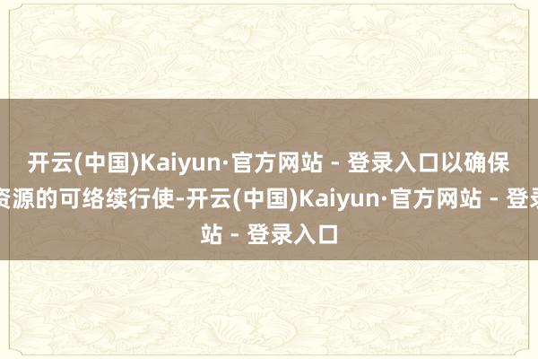 开云(中国)Kaiyun·官方网站 - 登录入口以确保地盘资源的可络续行使-开云(中国)Kaiyun·官方网站 - 登录入口