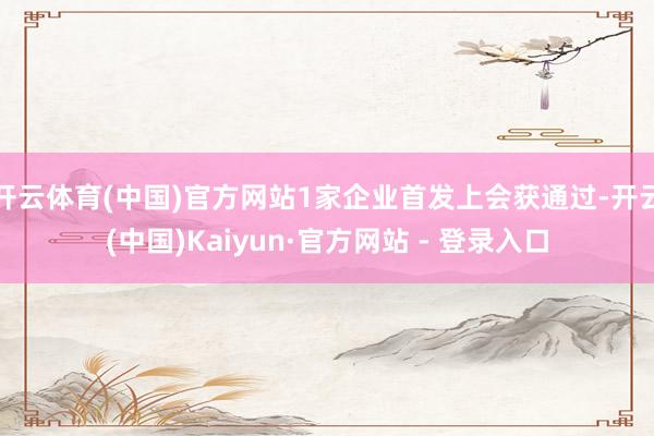 开云体育(中国)官方网站1家企业首发上会获通过-开云(中国)Kaiyun·官方网站 - 登录入口