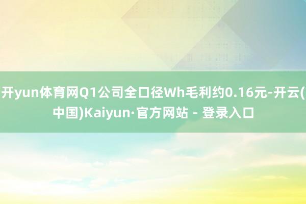 开yun体育网Q1公司全口径Wh毛利约0.16元-开云(中国)Kaiyun·官方网站 - 登录入口