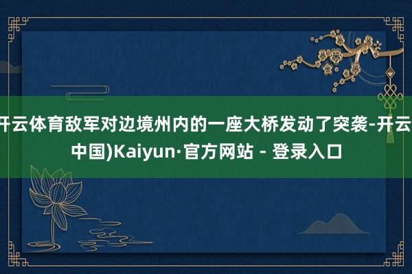 开云体育敌军对边境州内的一座大桥发动了突袭-开云(中国)Kaiyun·官方网站 - 登录入口