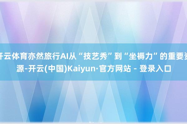 开云体育亦然旅行AI从“技艺秀”到“坐褥力”的重要资源-开云(中国)Kaiyun·官方网站 - 登录入口