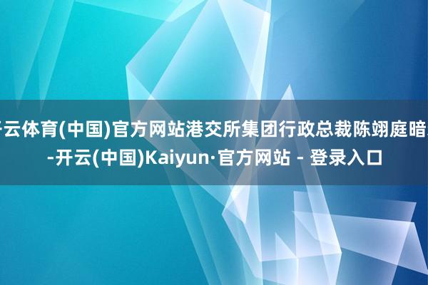 开云体育(中国)官方网站港交所集团行政总裁陈翊庭暗示-开云(中国)Kaiyun·官方网站 - 登录入口