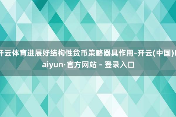 开云体育进展好结构性货币策略器具作用-开云(中国)Kaiyun·官方网站 - 登录入口