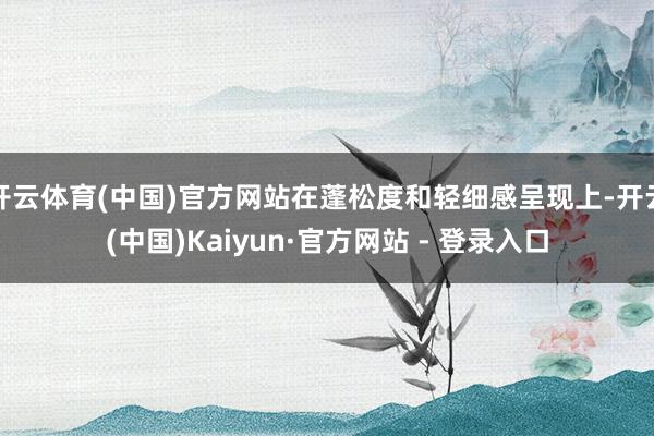 开云体育(中国)官方网站在蓬松度和轻细感呈现上-开云(中国)Kaiyun·官方网站 - 登录入口