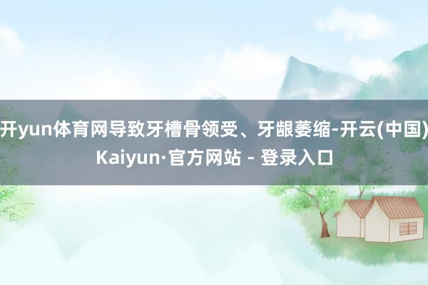 开yun体育网导致牙槽骨领受、牙龈萎缩-开云(中国)Kaiyun·官方网站 - 登录入口