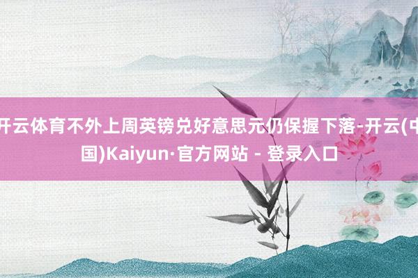开云体育不外上周英镑兑好意思元仍保握下落-开云(中国)Kaiyun·官方网站 - 登录入口