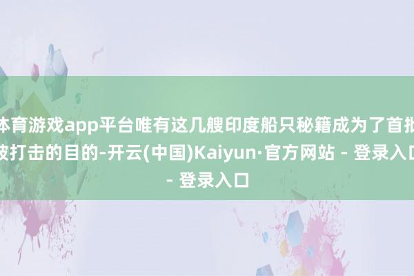 体育游戏app平台唯有这几艘印度船只秘籍成为了首批被打击的目的-开云(中国)Kaiyun·官方网站 - 登录入口