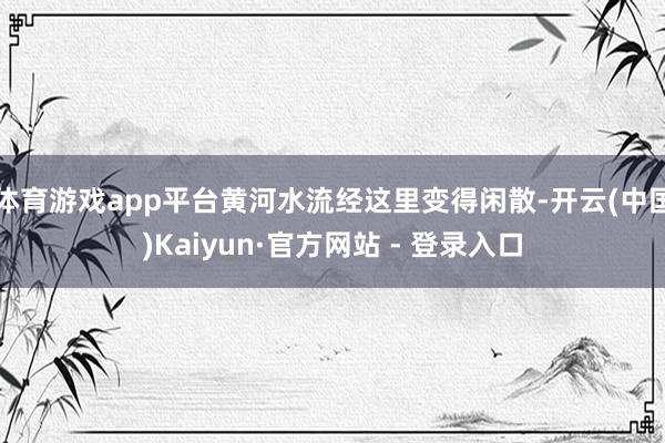 体育游戏app平台黄河水流经这里变得闲散-开云(中国)Kaiyun·官方网站 - 登录入口