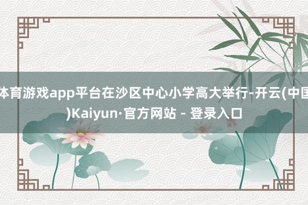 体育游戏app平台在沙区中心小学高大举行-开云(中国)Kaiyun·官方网站 - 登录入口