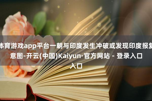 体育游戏app平台一朝与印度发生冲破或发现印度报复意图-开云(中国)Kaiyun·官方网站 - 登录入口