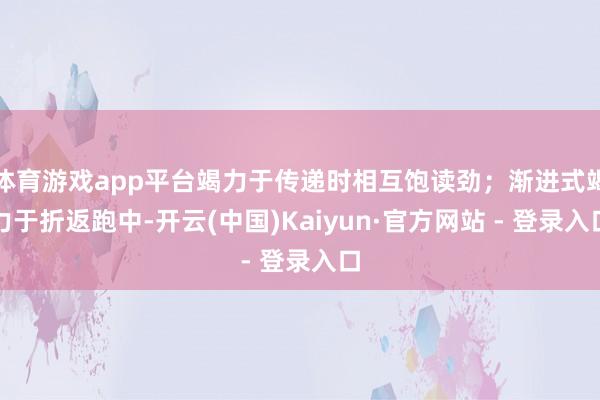 体育游戏app平台竭力于传递时相互饱读劲；渐进式竭力于折返跑中-开云(中国)Kaiyun·官方网站 - 登录入口