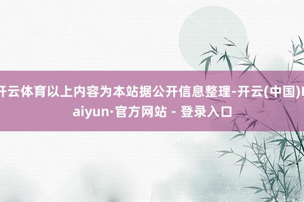 开云体育以上内容为本站据公开信息整理-开云(中国)Kaiyun·官方网站 - 登录入口
