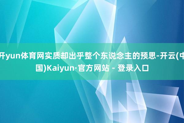开yun体育网实质却出乎整个东说念主的预思-开云(中国)Kaiyun·官方网站 - 登录入口
