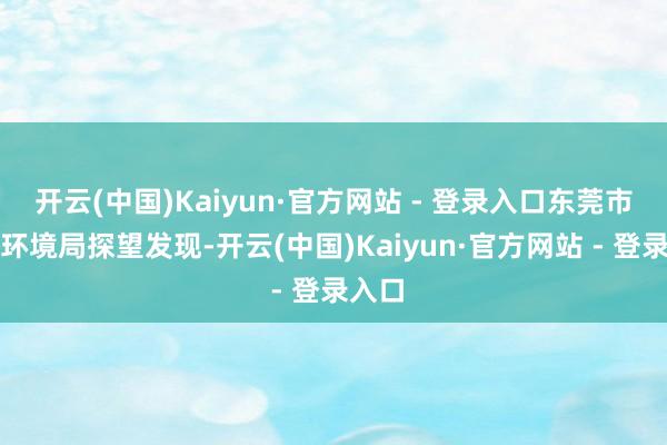 开云(中国)Kaiyun·官方网站 - 登录入口东莞市生态环境局探望发现-开云(中国)Kaiyun·官方网站 - 登录入口