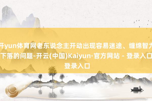 开yun体育网老东说念主开动出现容易迷途、缠绵智力下落的问题-开云(中国)Kaiyun·官方网站 - 登录入口