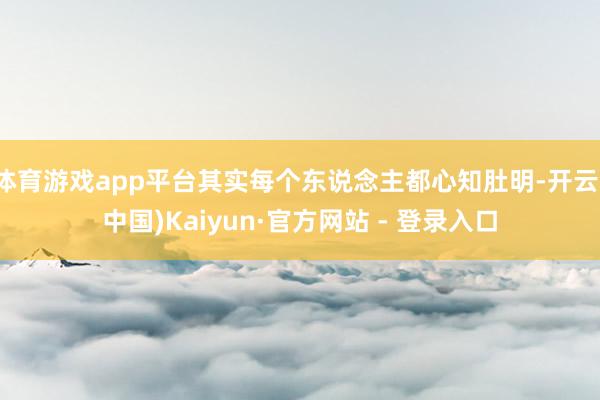 体育游戏app平台其实每个东说念主都心知肚明-开云(中国)Kaiyun·官方网站 - 登录入口