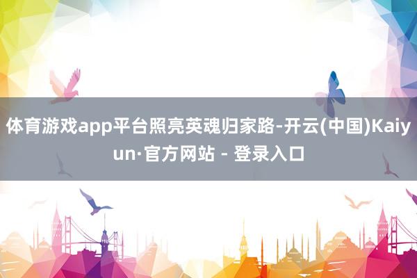 体育游戏app平台照亮英魂归家路-开云(中国)Kaiyun·官方网站 - 登录入口