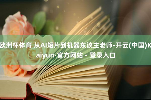 欧洲杯体育 从AI短片到机器东谈主老师-开云(中国)Kaiyun·官方网站 - 登录入口