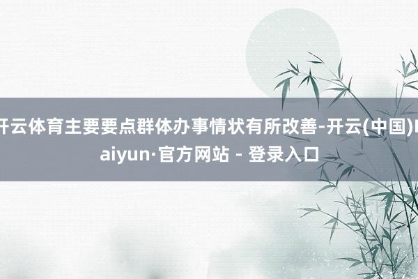 开云体育主要要点群体办事情状有所改善-开云(中国)Kaiyun·官方网站 - 登录入口